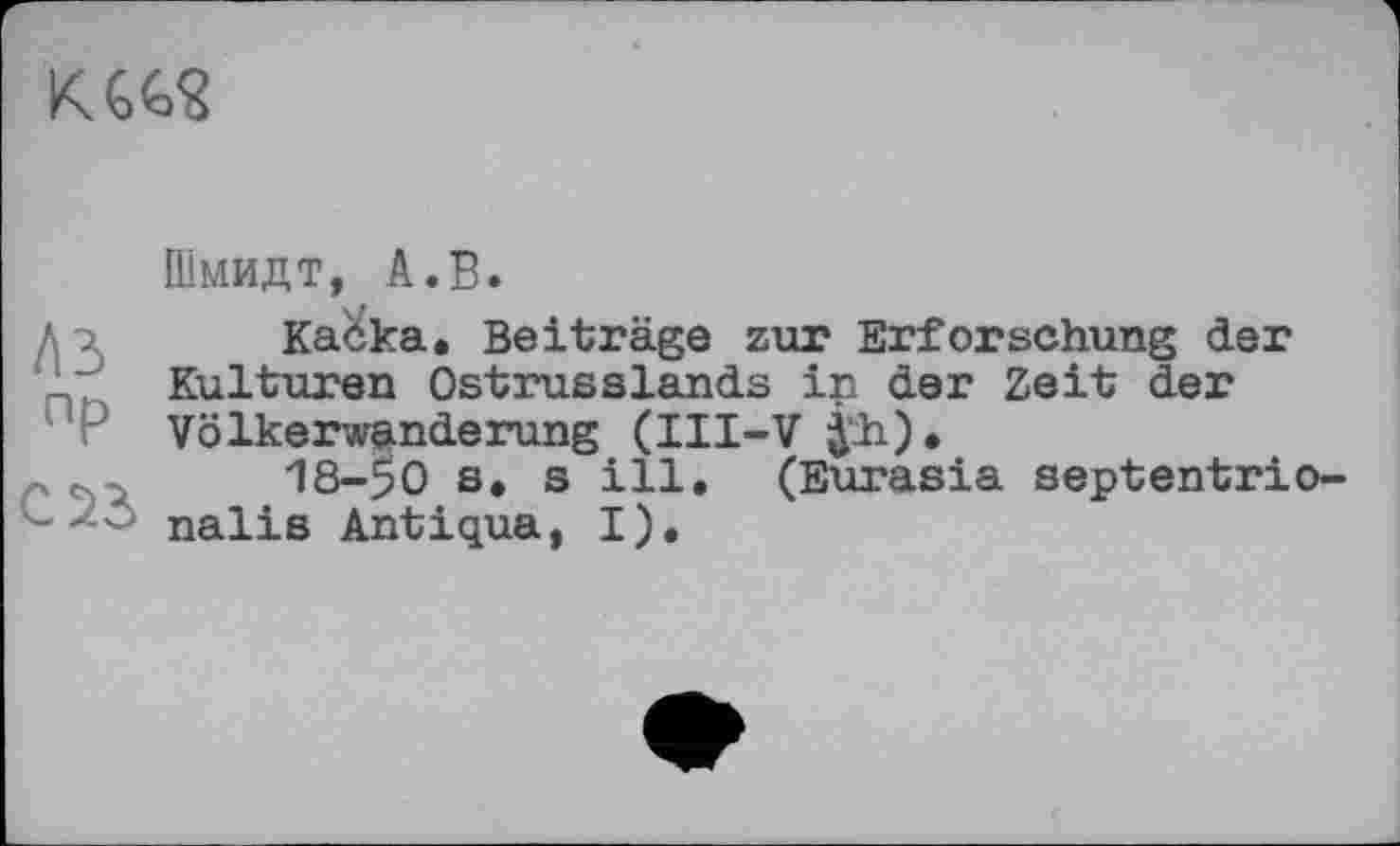 ﻿
Шмидт, А.В.
Л ; Каска. Beiträge zur Erforschung der Kulturen Ostrusslands in der Zeit der Völkerwanderung (III-V jh).
18-50 s. s ill. (Eurasia septentrio-nalis Antiqua, I).